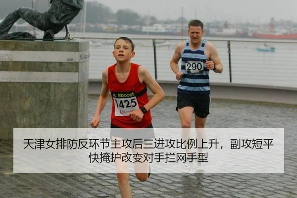 天津女排防反环节主攻后三进攻比例上升，副攻短平快掩护改变对手拦网手型